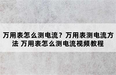 万用表怎么测电流？万用表测电流方法 万用表怎么测电流视频教程